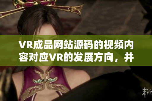 VR成品網(wǎng)站源碼的視頻內(nèi)容對(duì)應(yīng)VR的發(fā)展方向，并不是視頻的來(lái)源