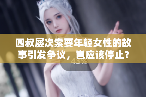 四叔屢次索要年輕女性的故事引發(fā)爭議，豈應(yīng)該停止？