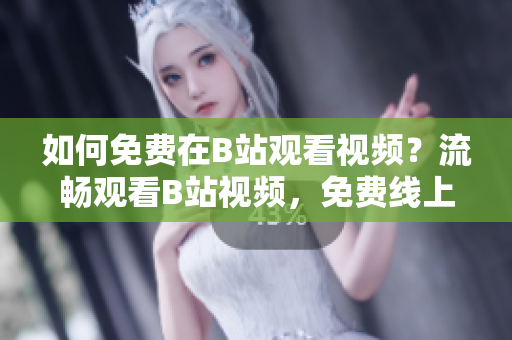 如何免費在B站觀看視頻？流暢觀看B站視頻，免費線上觀看人數獲取攻略！