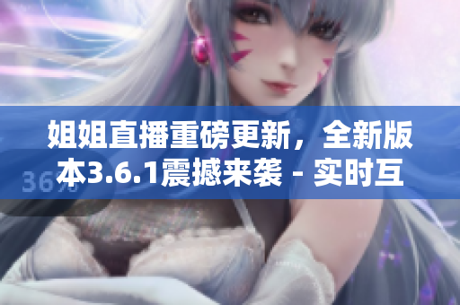 姐姐直播重磅更新，全新版本3.6.1震撼來襲 - 實時互動、精彩內(nèi)容不容錯過