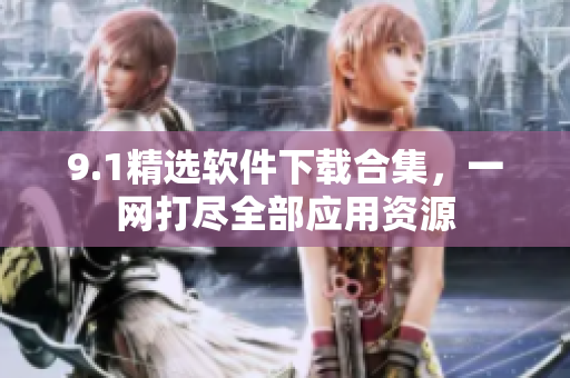 9.1精選軟件下載合集，一網(wǎng)打盡全部應(yīng)用資源