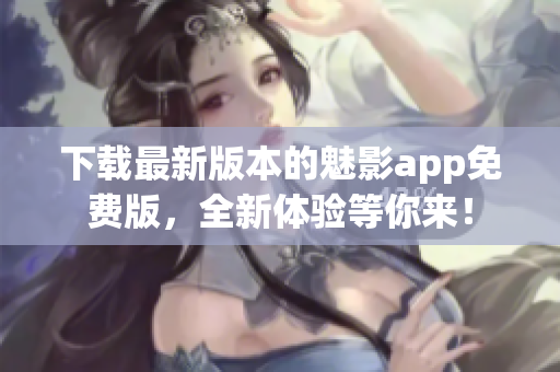 下載最新版本的魅影app免費(fèi)版，全新體驗(yàn)等你來！