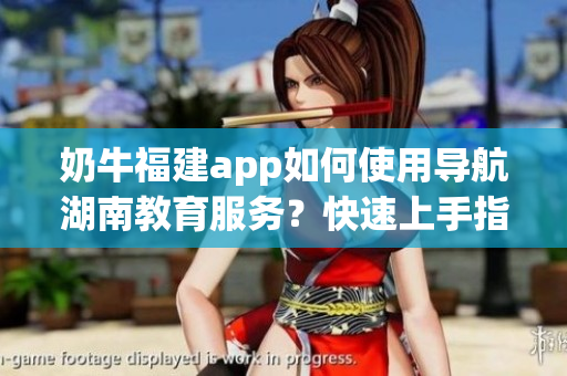 奶牛福建app如何使用導(dǎo)航湖南教育服務(wù)？快速上手指南分享