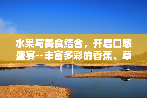 水果與美食結(jié)合，開啟口感盛宴--豐富多彩的香蕉、草莓、芭樂與鴨脖巧制奶茶千層浪
