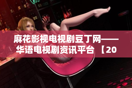 麻花影視電視劇豆丁網(wǎng)——華語電視劇資訊平臺(tái) 【2021年最新】