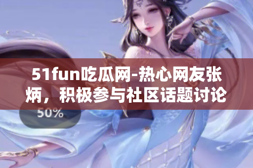 51fun吃瓜網(wǎng)-熱心網(wǎng)友張炳，積極參與社區(qū)話題討論