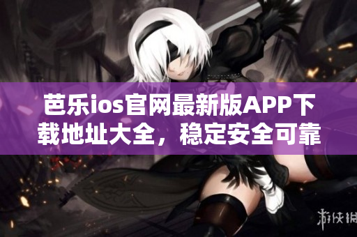 芭樂ios官網(wǎng)最新版APP下載地址大全，穩(wěn)定安全可靠，速度快，操作簡單易用