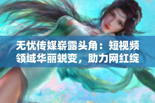 無憂傳媒嶄露頭角：短視頻領(lǐng)域華麗蛻變，助力網(wǎng)紅綻放