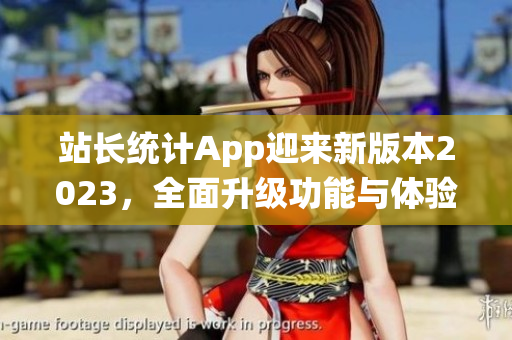 站長統(tǒng)計(jì)App迎來新版本2023，全面升級(jí)功能與體驗(yàn)