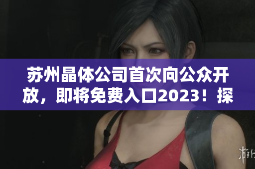 蘇州晶體公司首次向公眾開(kāi)放，即將免費(fèi)入口2023！探尋未來(lái)科技之窗，感受晶體科技魅力