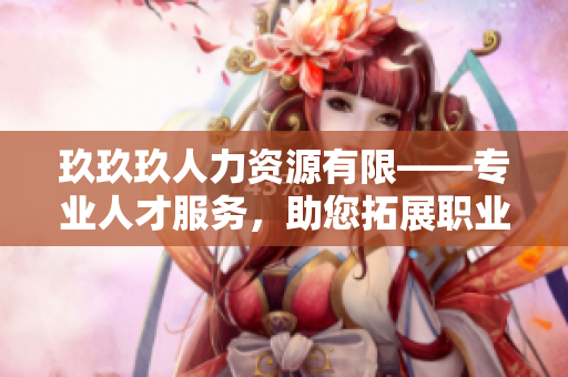 玖玖玖人力資源有限——專業(yè)人才服務(wù)，助您拓展職業(yè)道路
