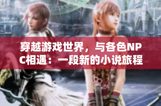穿越游戲世界，與各色NPC相遇：一段新的小說(shuō)旅程