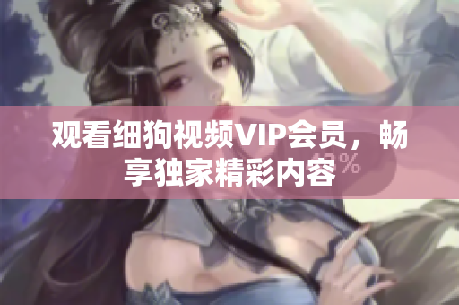 觀看細(xì)狗視頻VIP會(huì)員，暢享獨(dú)家精彩內(nèi)容