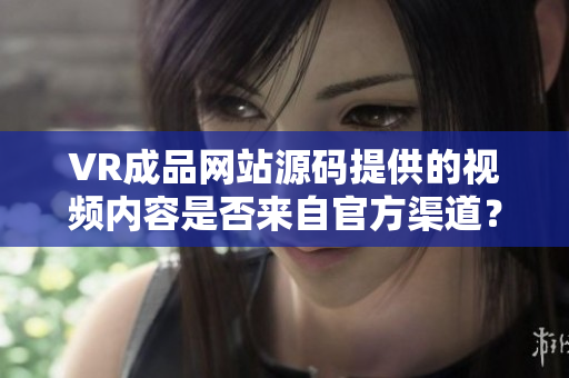 VR成品網(wǎng)站源碼提供的視頻內(nèi)容是否來(lái)自官方渠道？