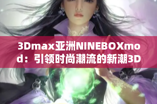3Dmax亞洲NINEBOXmod：引領(lǐng)時(shí)尚潮流的新潮3D設(shè)計(jì)藝術(shù)