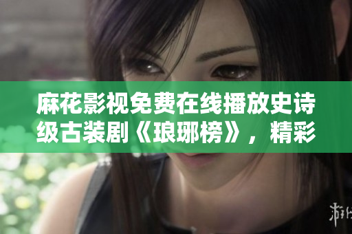 麻花影視免費(fèi)在線播放史詩(shī)級(jí)古裝劇《瑯琊榜》，精彩劇情盡收眼底