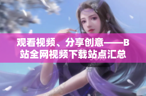 觀看視頻、分享創(chuàng)意——B站全網(wǎng)視頻下載站點(diǎn)匯總