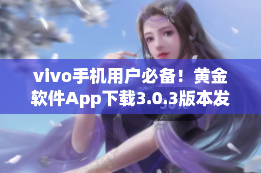 vivo手機(jī)用戶必備！黃金軟件App下載3.0.3版本發(fā)布，速來(lái)體驗(yàn)
