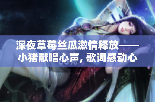 深夜草莓絲瓜激情釋放——小豬獻(xiàn)唱心聲, 歌詞感動(dòng)心弦