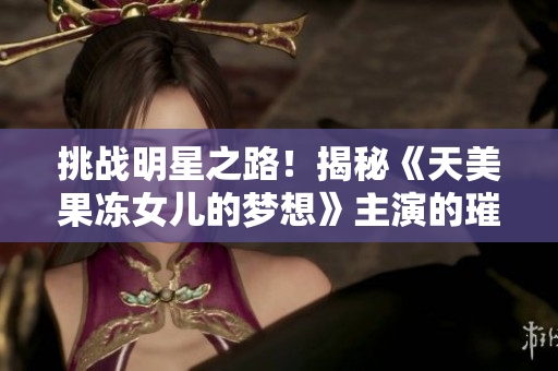 挑戰(zhàn)明星之路！揭秘《天美果凍女兒的夢(mèng)想》主演的璀璨演藝之旅