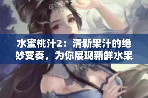 水蜜桃汁2：清新果汁的絕妙變奏，為你展現(xiàn)新鮮水果的醇美滋味