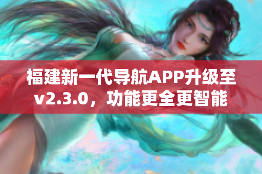 福建新一代導航APP升級至v2.3.0，功能更全更智能