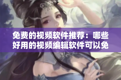 免費(fèi)的視頻軟件推薦：哪些好用的視頻編輯軟件可以免費(fèi)獲??？