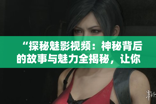 “探秘魅影視頻：神秘背后的故事與魅力全揭秘，讓你全面了解！”