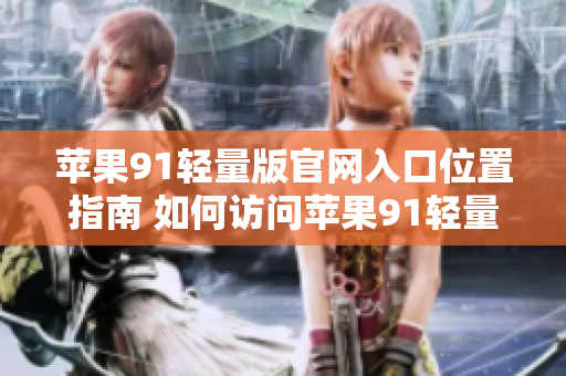 蘋(píng)果91輕量版官網(wǎng)入口位置指南 如何訪問(wèn)蘋(píng)果91輕量版官方網(wǎng)站？