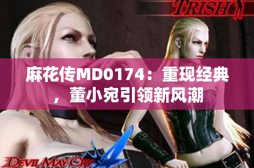 麻花傳MD0174：重現(xiàn)經(jīng)典，董小宛引領(lǐng)新風(fēng)潮