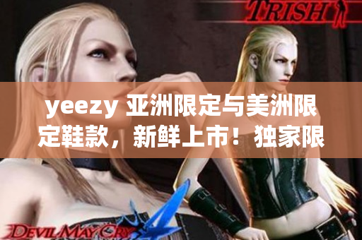 yeezy 亞洲限定與美洲限定鞋款，新鮮上市！獨家限量版鞋款搶先預(yù)覽