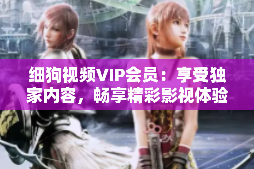 細狗視頻VIP會員：享受獨家內(nèi)容，暢享精彩影視體驗