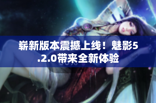 嶄新版本震撼上線！魅影5.2.0帶來全新體驗(yàn)