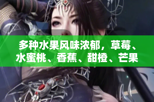 多種水果風(fēng)味濃郁，草莓、水蜜桃、香蕉、甜橙、芒果繽紛呈現(xiàn)