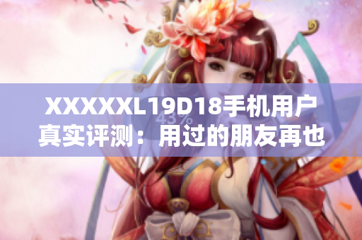 XXXXXL19D18手機(jī)用戶真實(shí)評(píng)測(cè)：用過的朋友再也不想換！