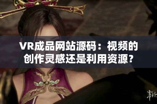 VR成品網(wǎng)站源碼：視頻的創(chuàng)作靈感還是利用資源？