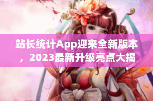 站長(zhǎng)統(tǒng)計(jì)App迎來(lái)全新版本，2023最新升級(jí)亮點(diǎn)大揭秘