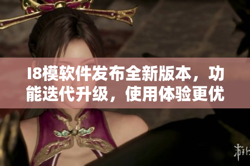 I8模軟件發(fā)布全新版本，功能迭代升級，使用體驗更優(yōu)