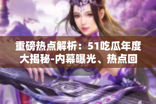 重磅熱點(diǎn)解析：51吃瓜年度大揭秘-內(nèi)幕曝光、熱點(diǎn)回顧、用戶行為洞察
