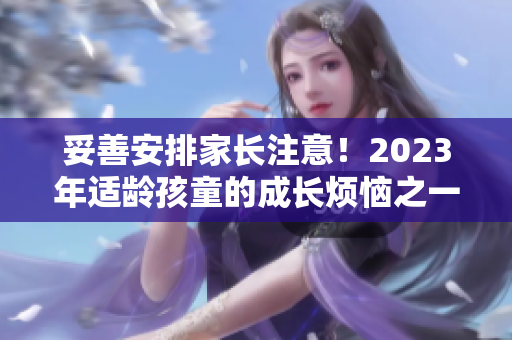 妥善安排家長注意！2023年適齡孩童的成長煩惱之一