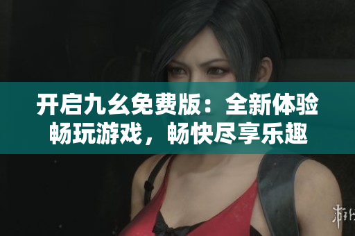 開啟九幺免費版：全新體驗暢玩游戲，暢快盡享樂趣