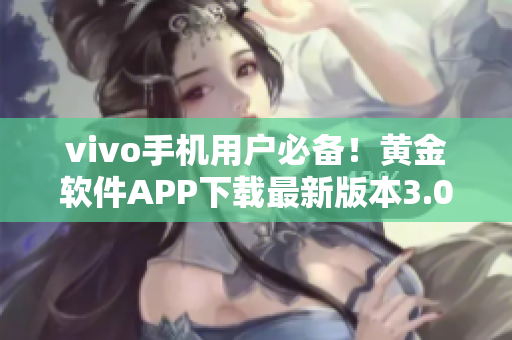 vivo手機(jī)用戶(hù)必備！黃金軟件APP下載最新版本3.0.3，輕松解鎖手機(jī)功能