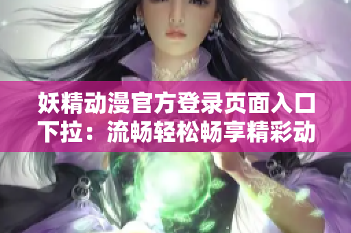 妖精動(dòng)漫官方登錄頁面入口下拉：流暢輕松暢享精彩動(dòng)漫世界