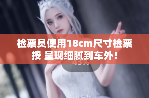 檢票員使用18cm尺寸檢票按 呈現(xiàn)細膩到車外！