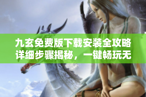 九玄免費版下載安裝全攻略詳細步驟揭秘，一鍵暢玩無壓力