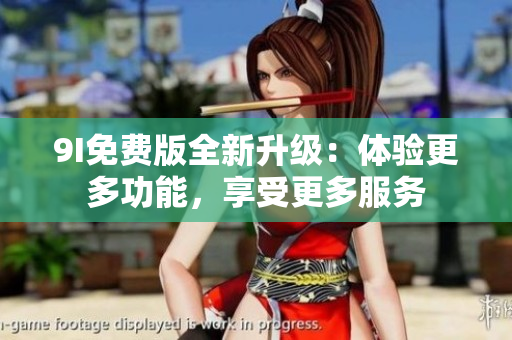9I免費(fèi)版全新升級(jí)：體驗(yàn)更多功能，享受更多服務(wù)