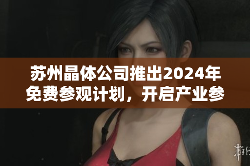 蘇州晶體公司推出2024年免費參觀計劃，開啟產(chǎn)業(yè)參觀新體驗