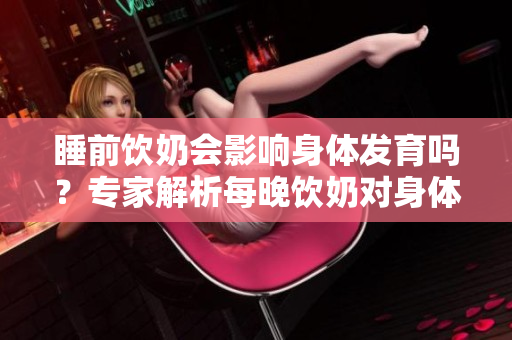 睡前飲奶會影響身體發(fā)育嗎？專家解析每晚飲奶對身體的影響
