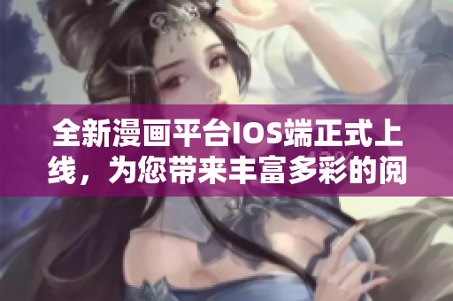 全新漫畫(huà)平臺(tái)IOS端正式上線，為您帶來(lái)豐富多彩的閱讀體驗(yàn)