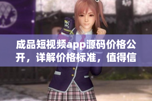 成品短視頻app源碼價(jià)格公開，詳解價(jià)格標(biāo)準(zhǔn)，值得信賴！
